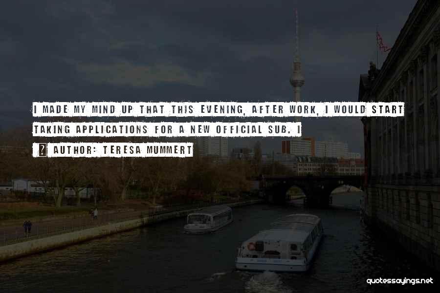 Teresa Mummert Quotes: I Made My Mind Up That This Evening, After Work, I Would Start Taking Applications For A New Official Sub.