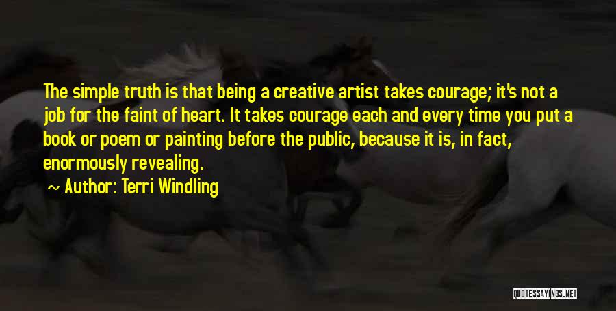 Terri Windling Quotes: The Simple Truth Is That Being A Creative Artist Takes Courage; It's Not A Job For The Faint Of Heart.