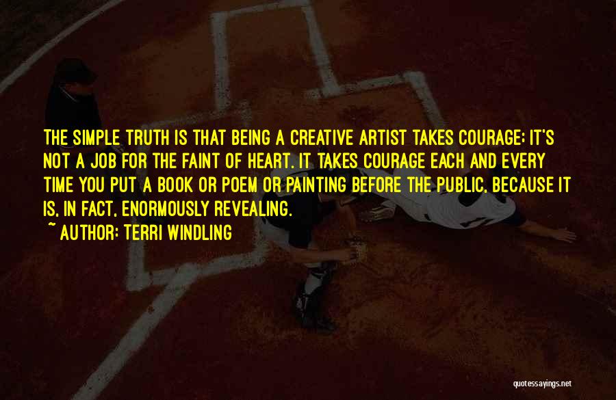 Terri Windling Quotes: The Simple Truth Is That Being A Creative Artist Takes Courage; It's Not A Job For The Faint Of Heart.