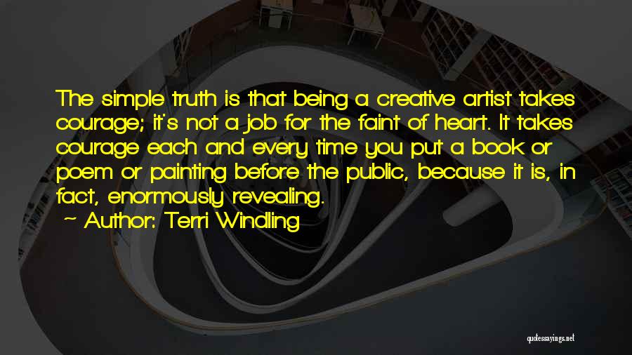 Terri Windling Quotes: The Simple Truth Is That Being A Creative Artist Takes Courage; It's Not A Job For The Faint Of Heart.