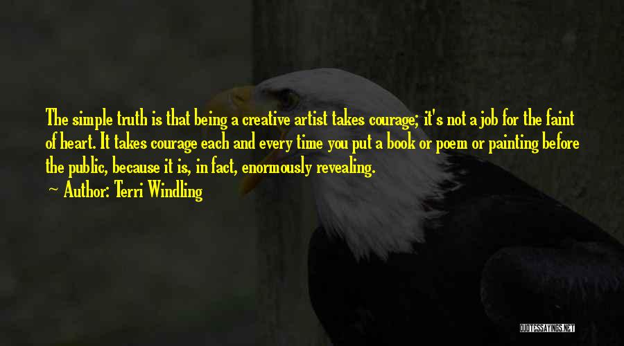 Terri Windling Quotes: The Simple Truth Is That Being A Creative Artist Takes Courage; It's Not A Job For The Faint Of Heart.