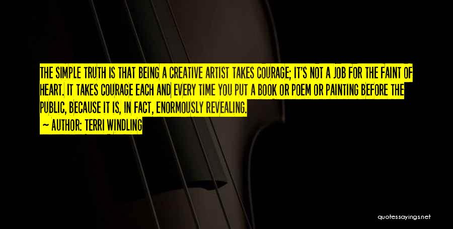 Terri Windling Quotes: The Simple Truth Is That Being A Creative Artist Takes Courage; It's Not A Job For The Faint Of Heart.