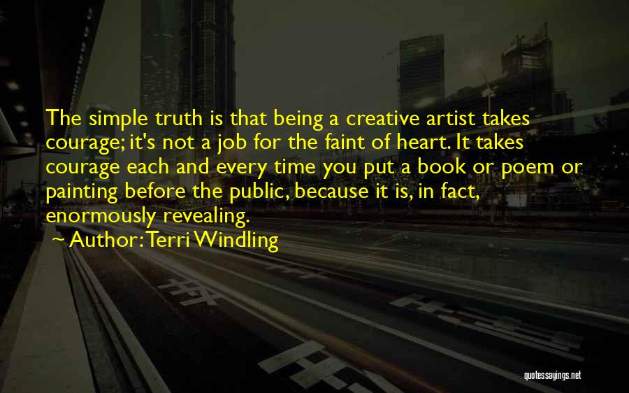 Terri Windling Quotes: The Simple Truth Is That Being A Creative Artist Takes Courage; It's Not A Job For The Faint Of Heart.