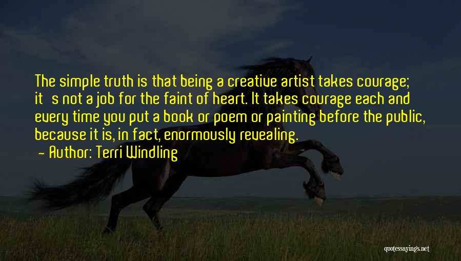 Terri Windling Quotes: The Simple Truth Is That Being A Creative Artist Takes Courage; It's Not A Job For The Faint Of Heart.