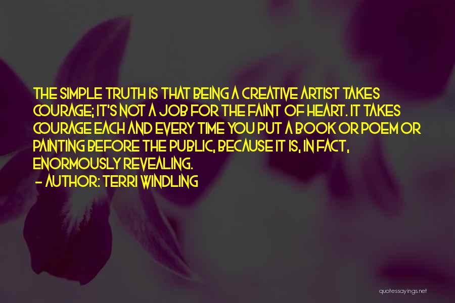 Terri Windling Quotes: The Simple Truth Is That Being A Creative Artist Takes Courage; It's Not A Job For The Faint Of Heart.