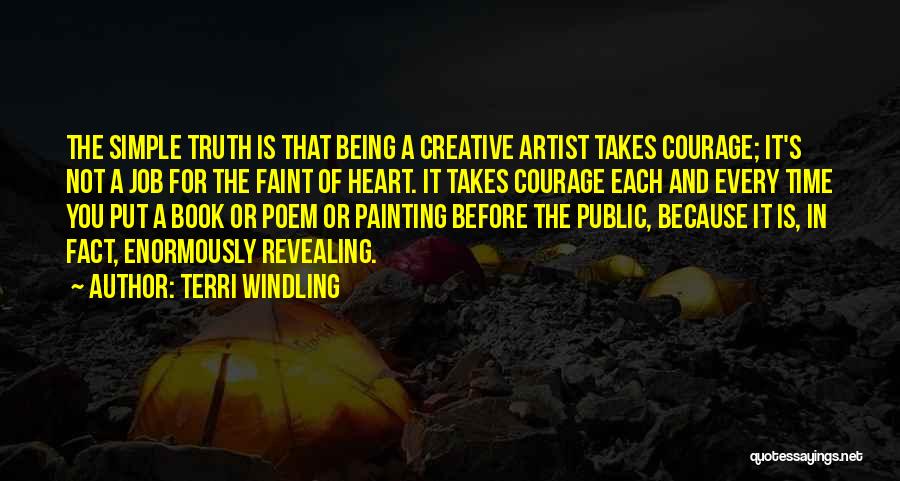 Terri Windling Quotes: The Simple Truth Is That Being A Creative Artist Takes Courage; It's Not A Job For The Faint Of Heart.