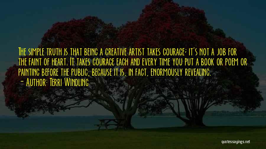 Terri Windling Quotes: The Simple Truth Is That Being A Creative Artist Takes Courage; It's Not A Job For The Faint Of Heart.