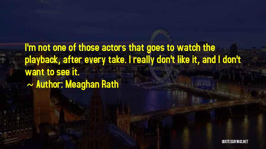 Meaghan Rath Quotes: I'm Not One Of Those Actors That Goes To Watch The Playback, After Every Take. I Really Don't Like It,
