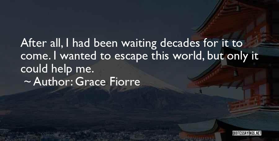 Grace Fiorre Quotes: After All, I Had Been Waiting Decades For It To Come. I Wanted To Escape This World, But Only It