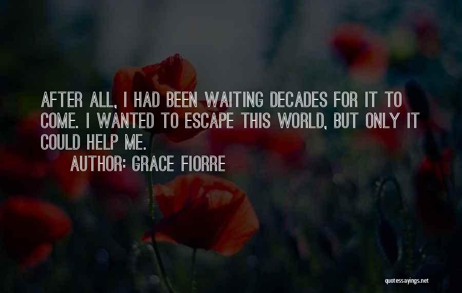 Grace Fiorre Quotes: After All, I Had Been Waiting Decades For It To Come. I Wanted To Escape This World, But Only It