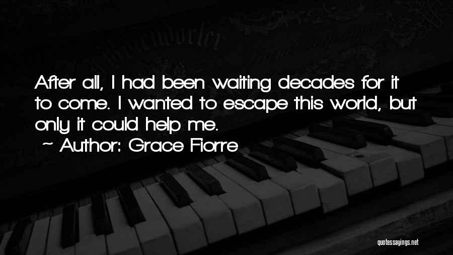 Grace Fiorre Quotes: After All, I Had Been Waiting Decades For It To Come. I Wanted To Escape This World, But Only It