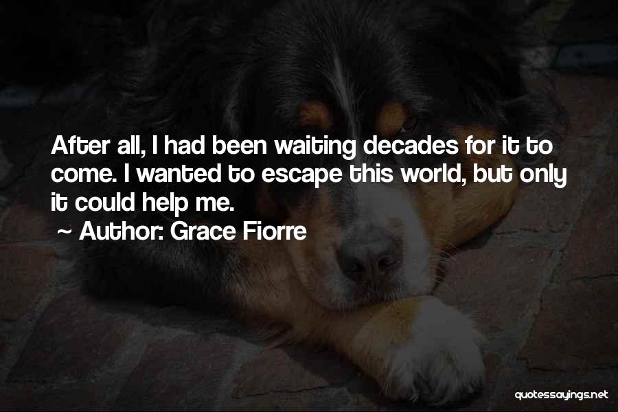 Grace Fiorre Quotes: After All, I Had Been Waiting Decades For It To Come. I Wanted To Escape This World, But Only It
