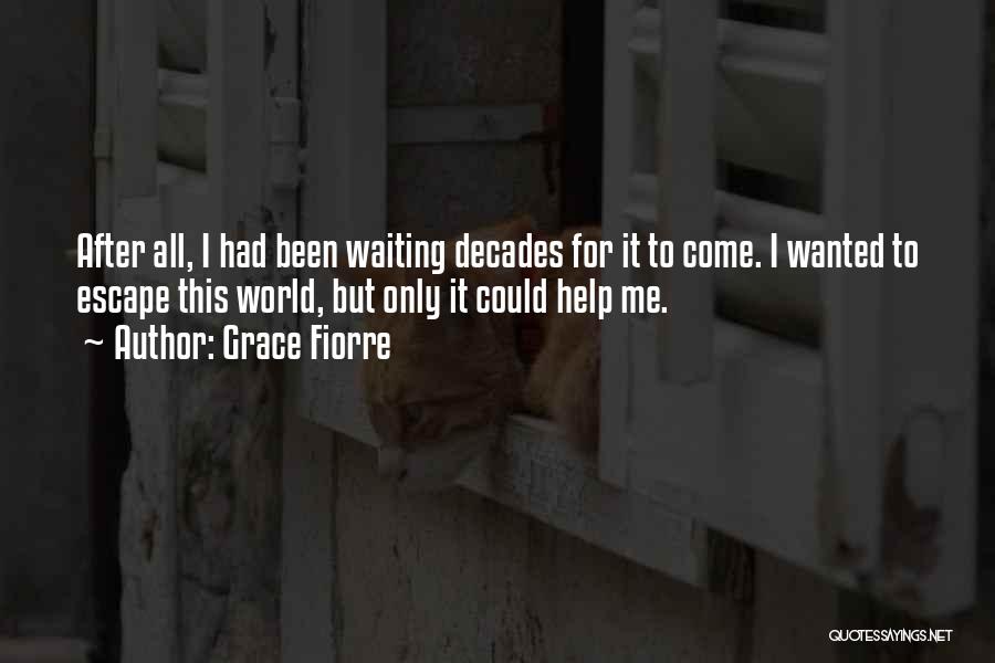 Grace Fiorre Quotes: After All, I Had Been Waiting Decades For It To Come. I Wanted To Escape This World, But Only It