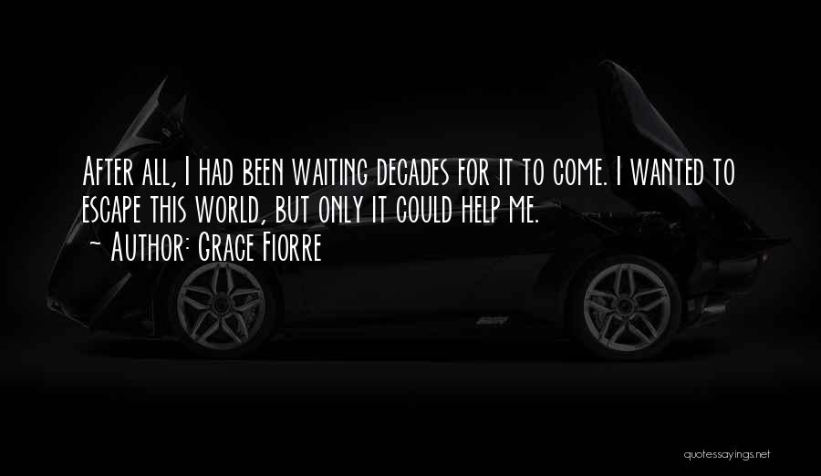 Grace Fiorre Quotes: After All, I Had Been Waiting Decades For It To Come. I Wanted To Escape This World, But Only It