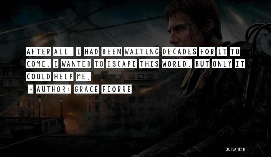 Grace Fiorre Quotes: After All, I Had Been Waiting Decades For It To Come. I Wanted To Escape This World, But Only It