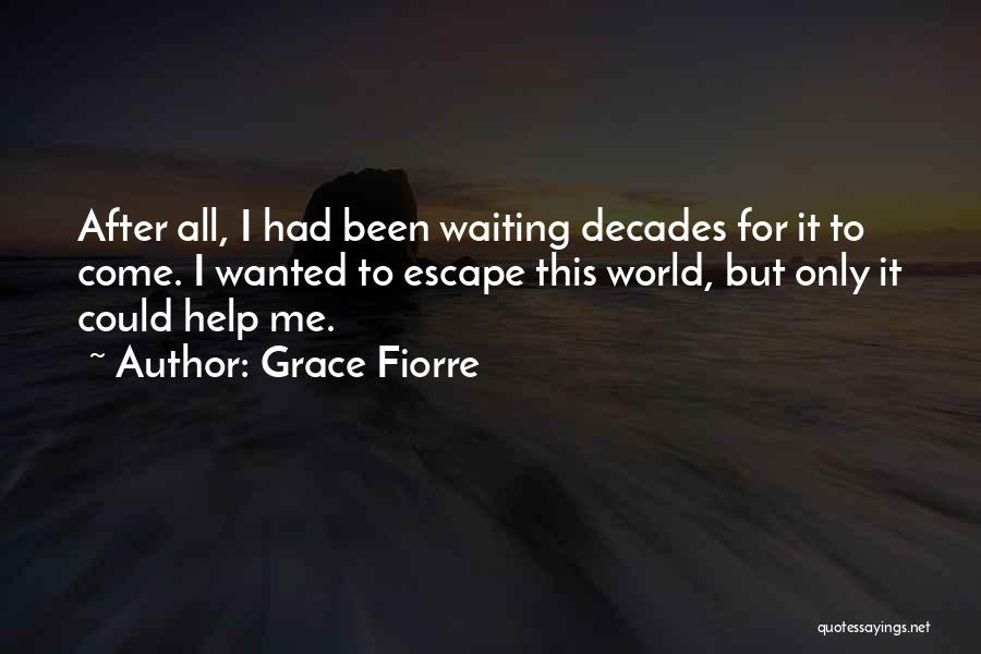 Grace Fiorre Quotes: After All, I Had Been Waiting Decades For It To Come. I Wanted To Escape This World, But Only It