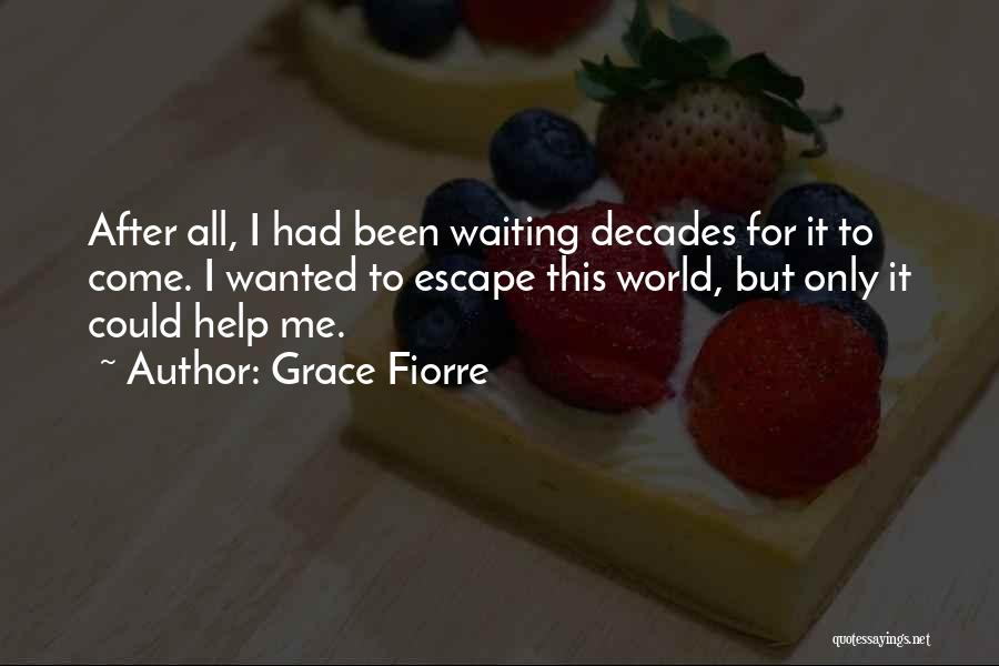 Grace Fiorre Quotes: After All, I Had Been Waiting Decades For It To Come. I Wanted To Escape This World, But Only It