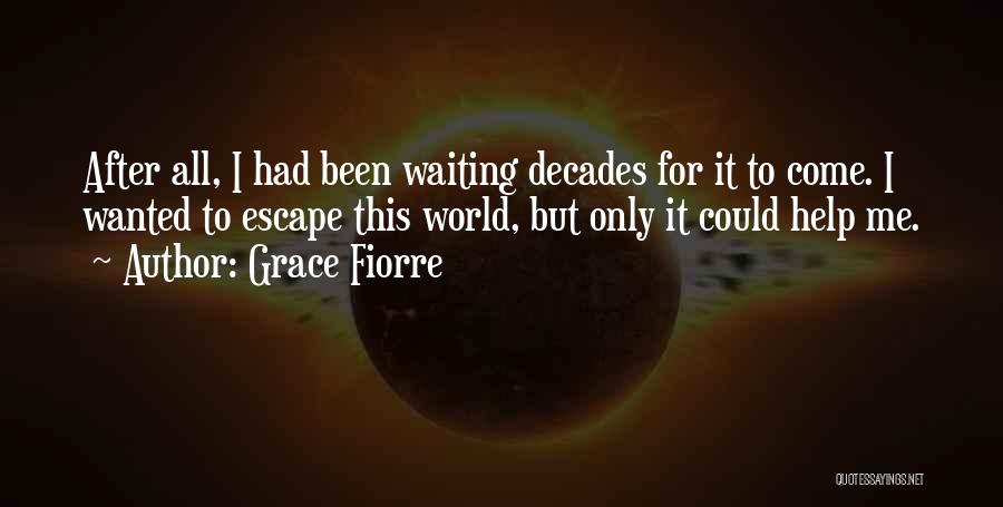 Grace Fiorre Quotes: After All, I Had Been Waiting Decades For It To Come. I Wanted To Escape This World, But Only It
