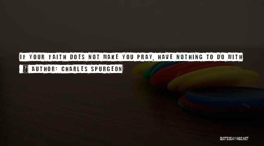 Charles Spurgeon Quotes: If Your Faith Does Not Make You Pray, Have Nothing To Do With It; Get Rid Of It, And God