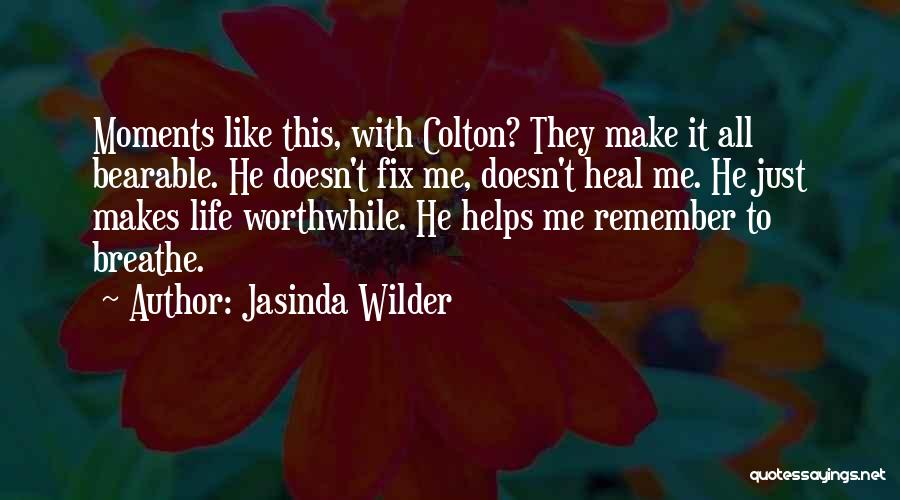 Jasinda Wilder Quotes: Moments Like This, With Colton? They Make It All Bearable. He Doesn't Fix Me, Doesn't Heal Me. He Just Makes