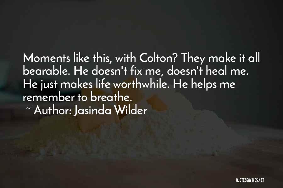 Jasinda Wilder Quotes: Moments Like This, With Colton? They Make It All Bearable. He Doesn't Fix Me, Doesn't Heal Me. He Just Makes