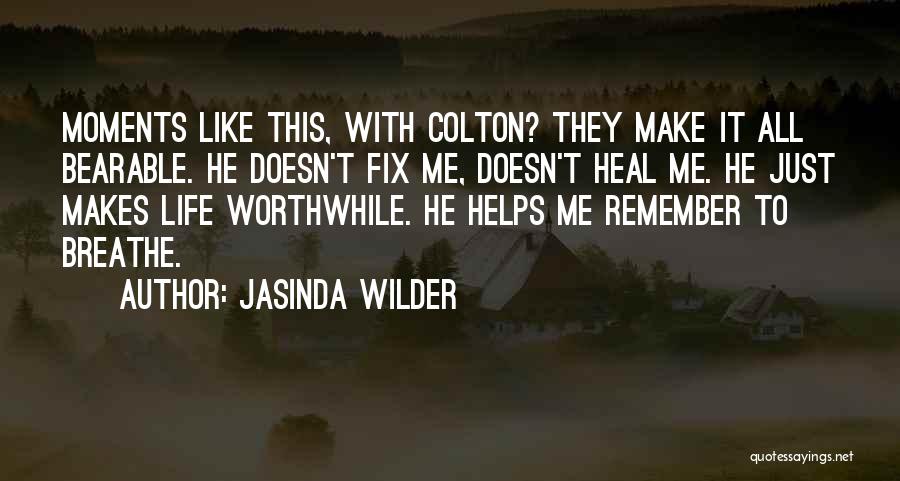 Jasinda Wilder Quotes: Moments Like This, With Colton? They Make It All Bearable. He Doesn't Fix Me, Doesn't Heal Me. He Just Makes