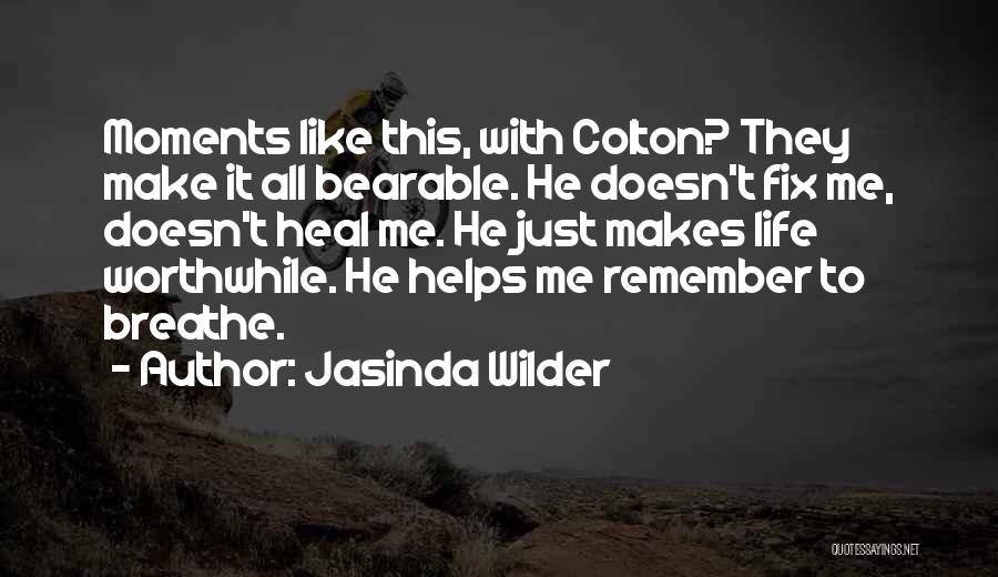 Jasinda Wilder Quotes: Moments Like This, With Colton? They Make It All Bearable. He Doesn't Fix Me, Doesn't Heal Me. He Just Makes
