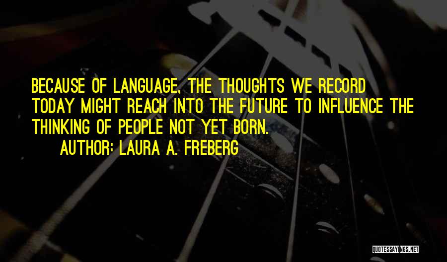 Laura A. Freberg Quotes: Because Of Language, The Thoughts We Record Today Might Reach Into The Future To Influence The Thinking Of People Not