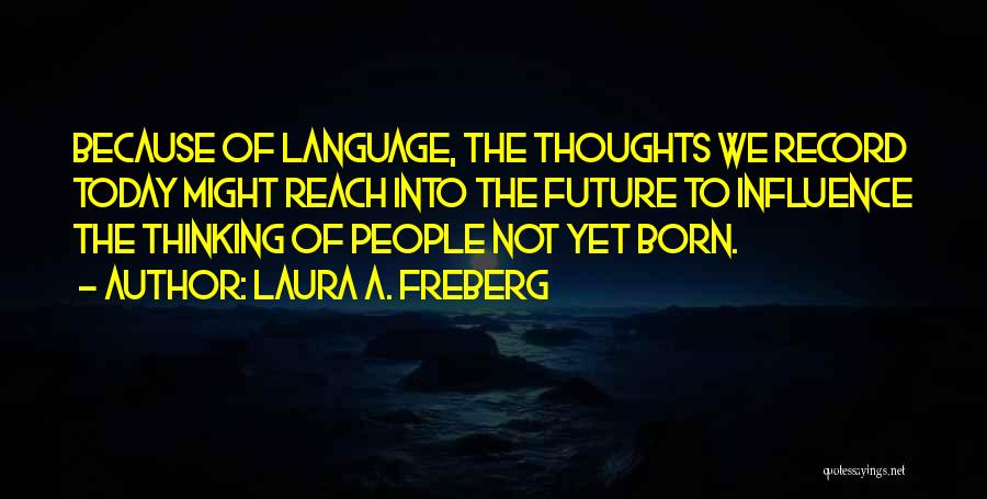 Laura A. Freberg Quotes: Because Of Language, The Thoughts We Record Today Might Reach Into The Future To Influence The Thinking Of People Not