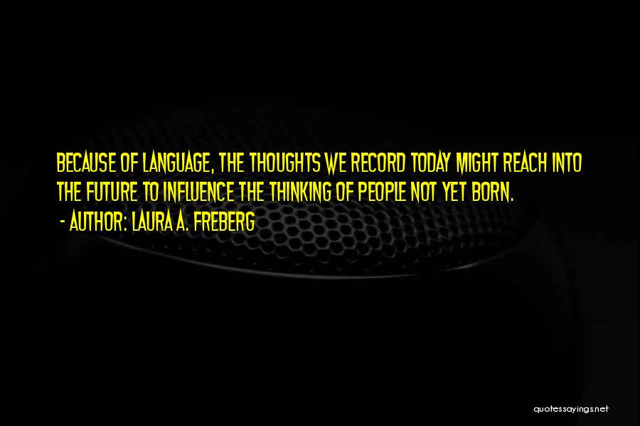 Laura A. Freberg Quotes: Because Of Language, The Thoughts We Record Today Might Reach Into The Future To Influence The Thinking Of People Not