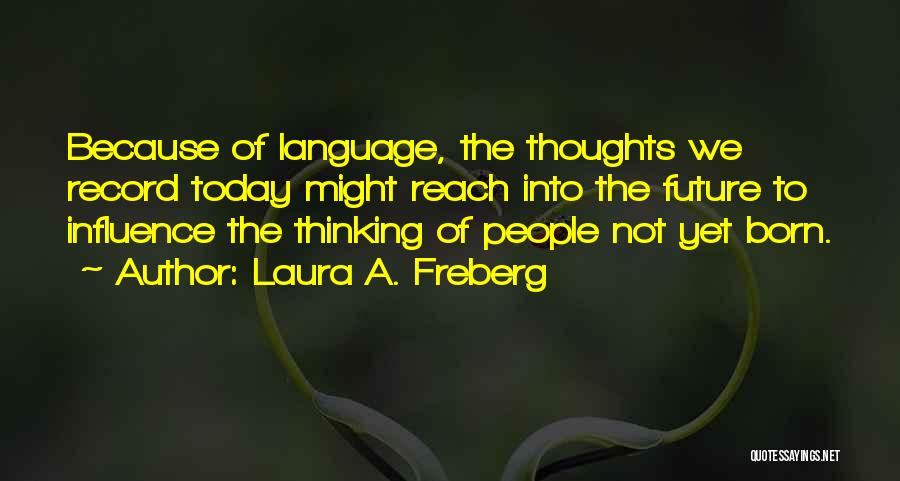 Laura A. Freberg Quotes: Because Of Language, The Thoughts We Record Today Might Reach Into The Future To Influence The Thinking Of People Not