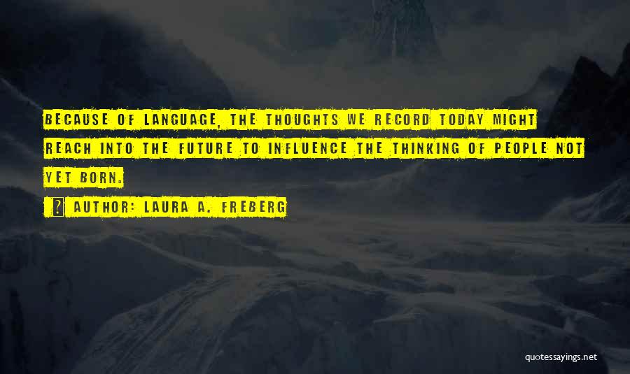 Laura A. Freberg Quotes: Because Of Language, The Thoughts We Record Today Might Reach Into The Future To Influence The Thinking Of People Not