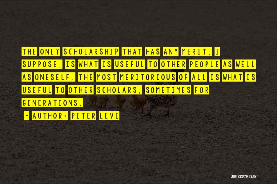 Peter Levi Quotes: The Only Scholarship That Has Any Merit, I Suppose, Is What Is Useful To Other People As Well As Oneself.