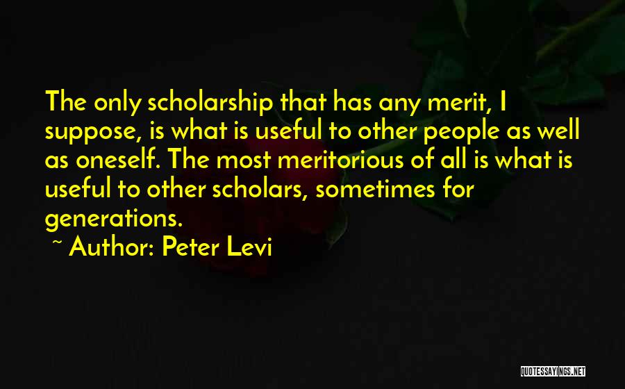 Peter Levi Quotes: The Only Scholarship That Has Any Merit, I Suppose, Is What Is Useful To Other People As Well As Oneself.