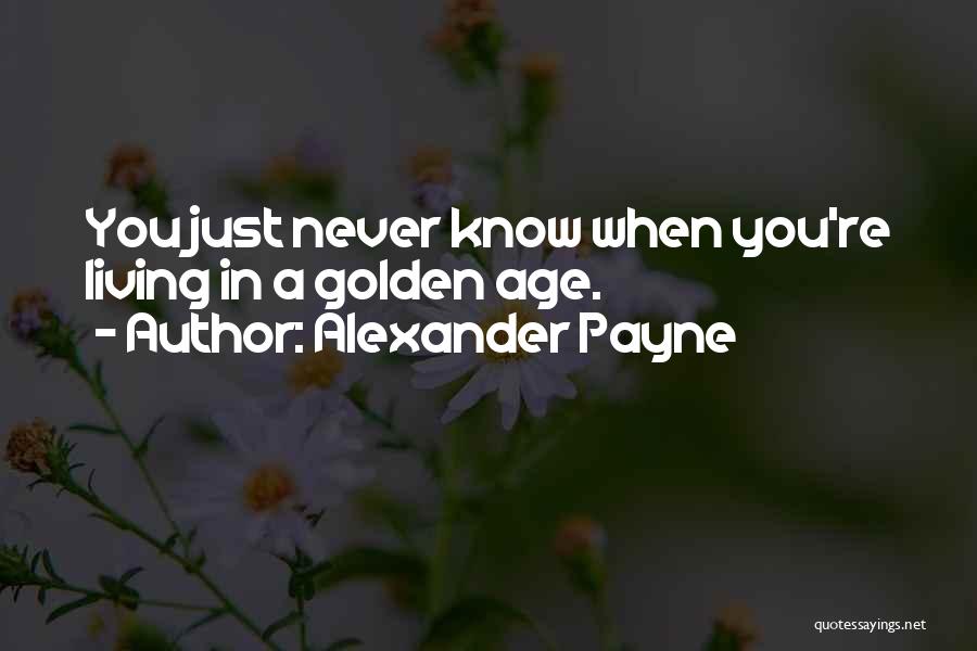 Alexander Payne Quotes: You Just Never Know When You're Living In A Golden Age.