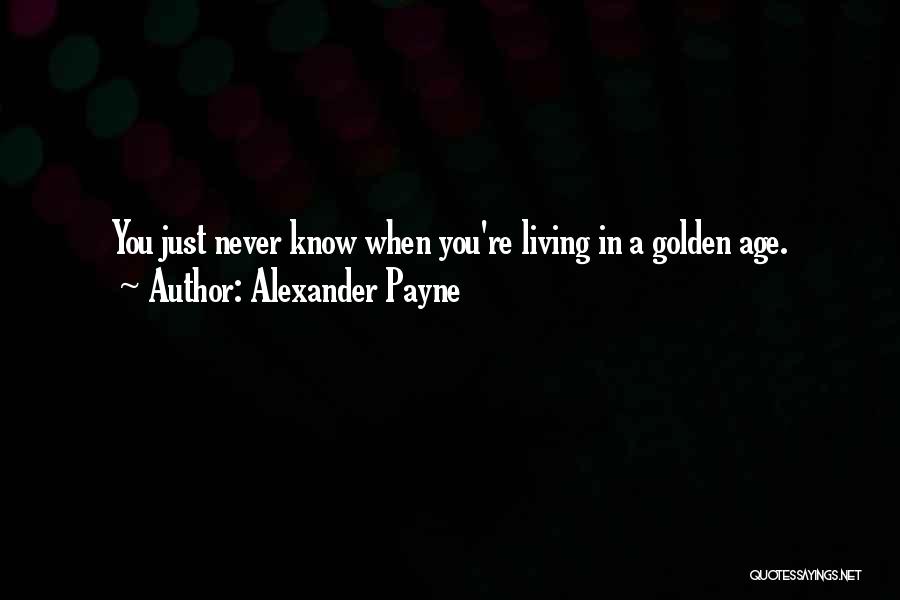 Alexander Payne Quotes: You Just Never Know When You're Living In A Golden Age.
