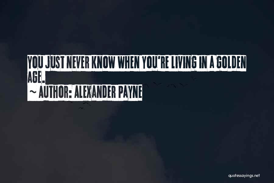 Alexander Payne Quotes: You Just Never Know When You're Living In A Golden Age.
