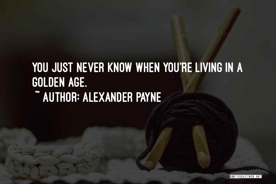 Alexander Payne Quotes: You Just Never Know When You're Living In A Golden Age.