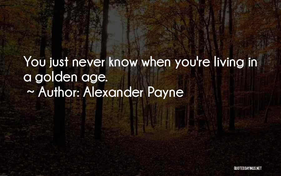 Alexander Payne Quotes: You Just Never Know When You're Living In A Golden Age.