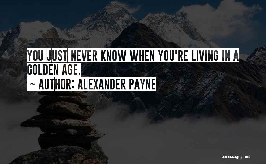 Alexander Payne Quotes: You Just Never Know When You're Living In A Golden Age.