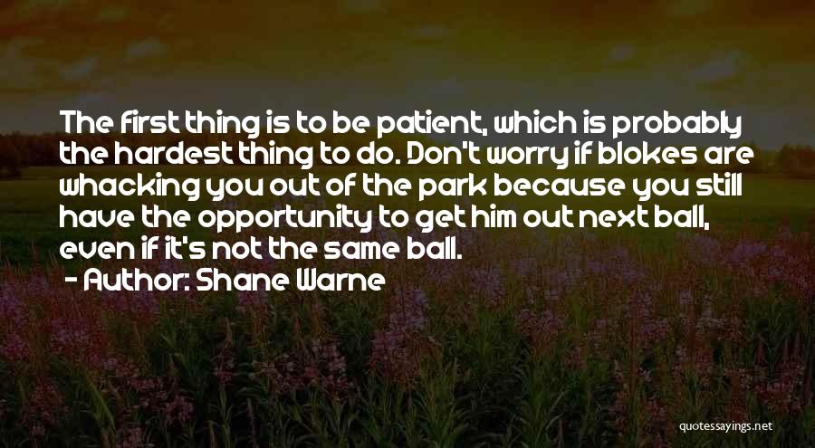 Shane Warne Quotes: The First Thing Is To Be Patient, Which Is Probably The Hardest Thing To Do. Don't Worry If Blokes Are