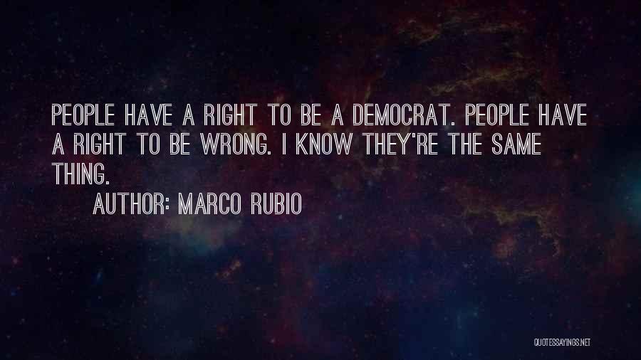 Marco Rubio Quotes: People Have A Right To Be A Democrat. People Have A Right To Be Wrong. I Know They're The Same