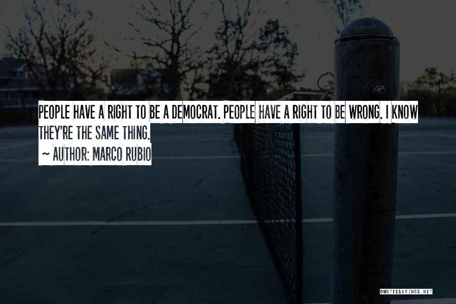 Marco Rubio Quotes: People Have A Right To Be A Democrat. People Have A Right To Be Wrong. I Know They're The Same