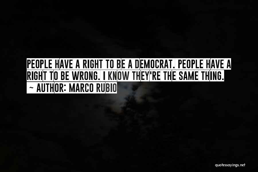 Marco Rubio Quotes: People Have A Right To Be A Democrat. People Have A Right To Be Wrong. I Know They're The Same