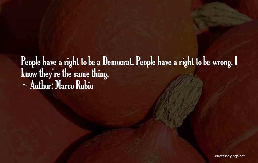 Marco Rubio Quotes: People Have A Right To Be A Democrat. People Have A Right To Be Wrong. I Know They're The Same