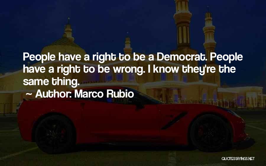 Marco Rubio Quotes: People Have A Right To Be A Democrat. People Have A Right To Be Wrong. I Know They're The Same