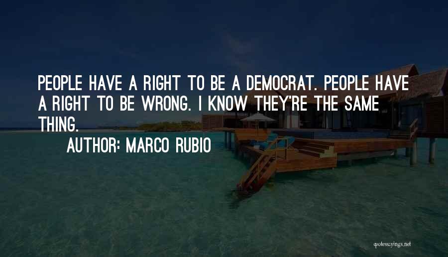 Marco Rubio Quotes: People Have A Right To Be A Democrat. People Have A Right To Be Wrong. I Know They're The Same
