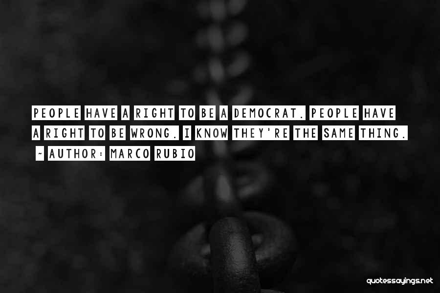 Marco Rubio Quotes: People Have A Right To Be A Democrat. People Have A Right To Be Wrong. I Know They're The Same