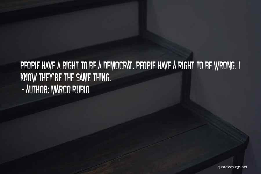Marco Rubio Quotes: People Have A Right To Be A Democrat. People Have A Right To Be Wrong. I Know They're The Same