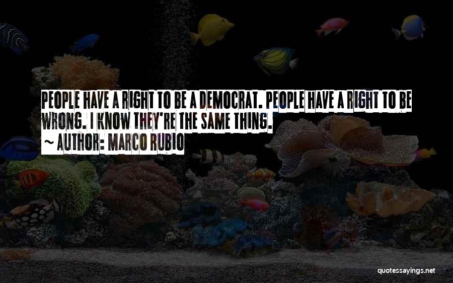 Marco Rubio Quotes: People Have A Right To Be A Democrat. People Have A Right To Be Wrong. I Know They're The Same